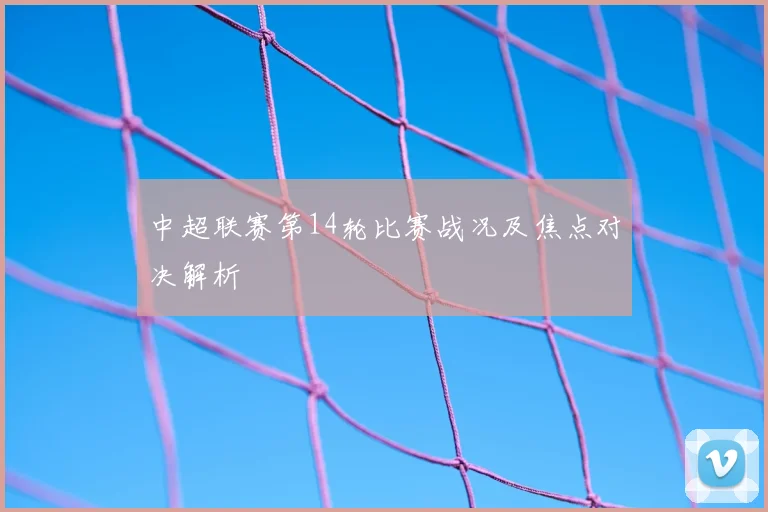 中超联赛第14轮比赛战况及焦点对决解析
