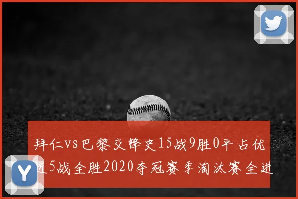 拜仁vs巴黎交锋史15战9胜0平占优近5战全胜2020夺冠赛季淘汰赛全进