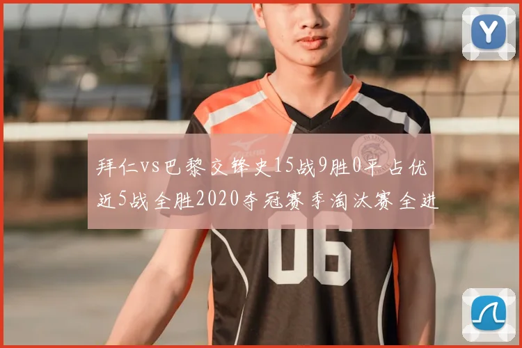 拜仁vs巴黎交锋史15战9胜0平占优近5战全胜2020夺冠赛季淘汰赛全进
