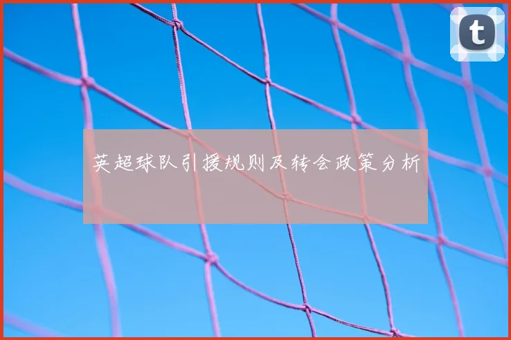英超球队引援规则及转会政策分析