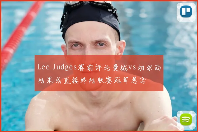 Lee Judges赛前评论曼城vs切尔西结果或直接终结联赛冠军悬念