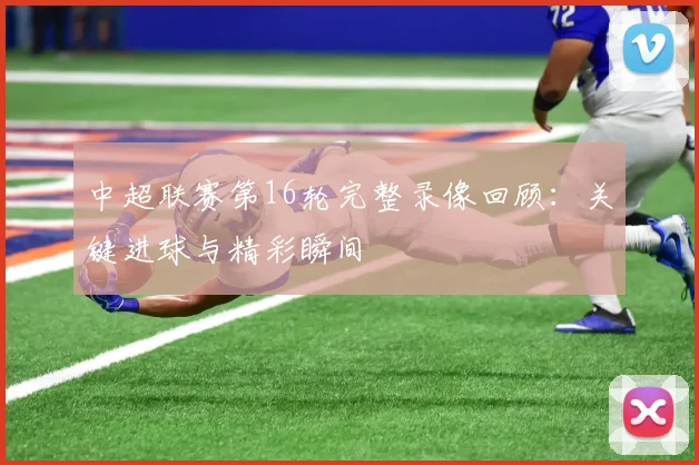 中超联赛第16轮完整录像回顾：关键进球与精彩瞬间